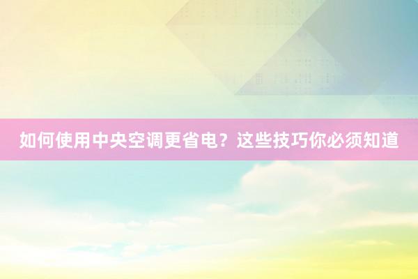 如何使用中央空调更省电？这些技巧你必须知道