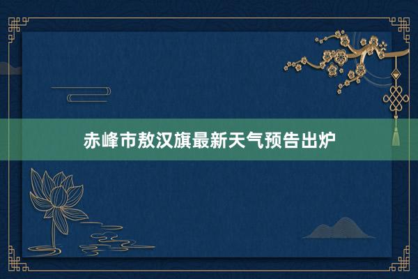 赤峰市敖汉旗最新天气预告出炉