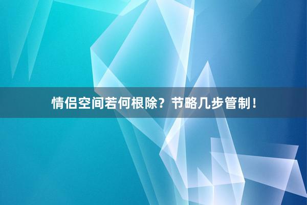 情侣空间若何根除？节略几步管制！